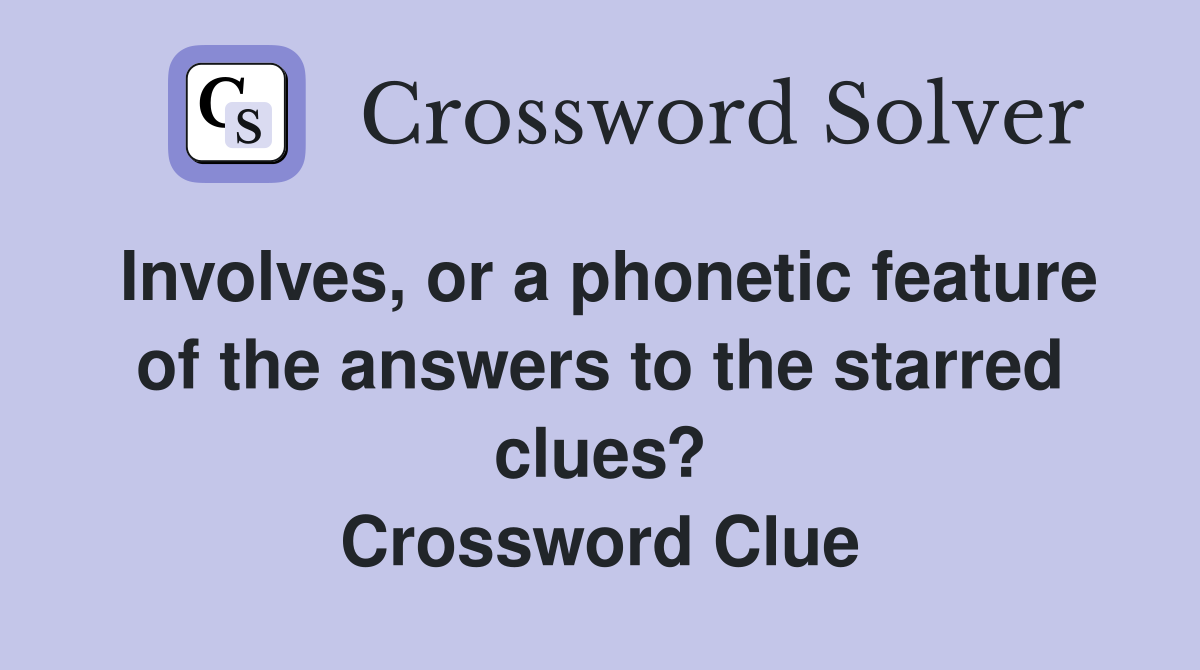 Involves, or a feature of the answers to the starred clues